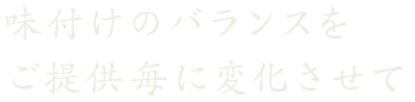 味付けのバランスをご提供ごとに変化させて