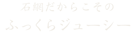 石網だからこそのふっくらジューシー