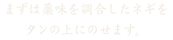 まずは薬味を調合したネギをタンにのせます。