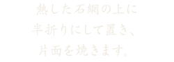 石網の上に半折にして置き、片面を焼きます。