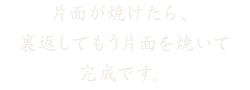 片面が焼けたら、裏返してもう片面を焼きます。