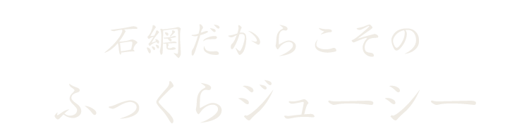 石網だからこそのふっくらジューシー